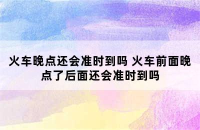 火车晚点还会准时到吗 火车前面晚点了后面还会准时到吗